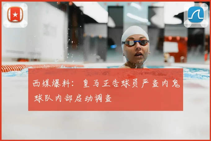 西媒爆料：皇马正告球员严查内鬼 球队内部启动调查