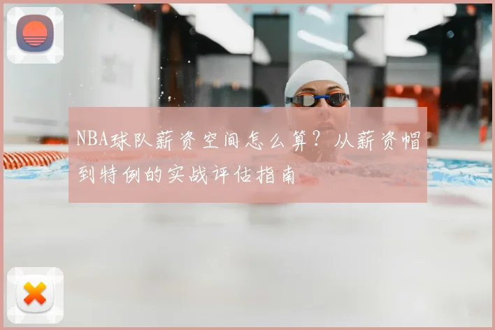 NBA球队薪资空间怎么算？从薪资帽到特例的实战评估指南