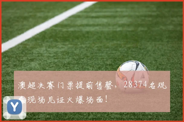 澳超决赛门票提前售罄，28374名观众现场见证火爆场面！