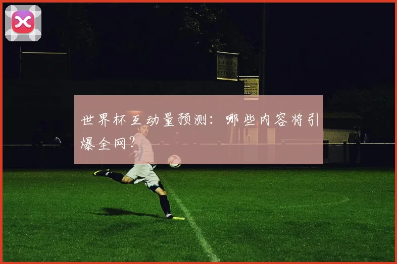 世界杯互动量预测:哪些内容将引爆全网?