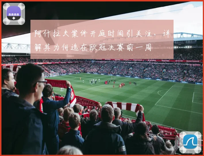 阿什拉夫案件开庭时间引关注，详解其为何选在欧冠决赛前一周