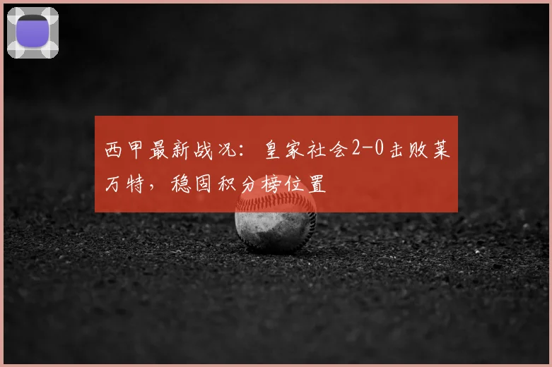 西甲最新战况:皇家社会2-0击败莱万特,稳固积分榜位置